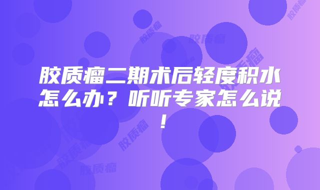 胶质瘤二期术后轻度积水怎么办？听听专家怎么说！