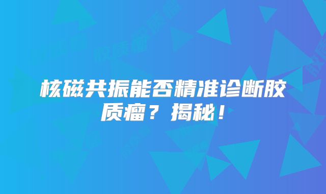 核磁共振能否精准诊断胶质瘤？揭秘！