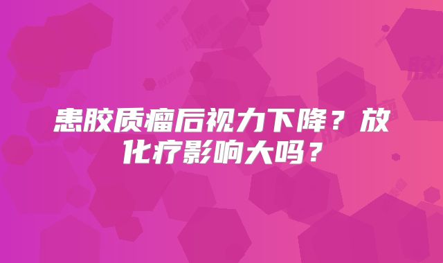 患胶质瘤后视力下降？放化疗影响大吗？