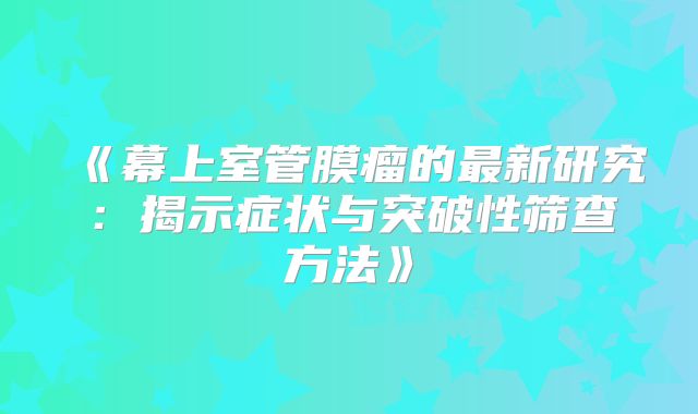 《幕上室管膜瘤的最新研究：揭示症状与突破性筛查方法》