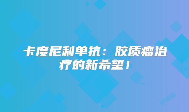卡度尼利单抗：胶质瘤治疗的新希望！