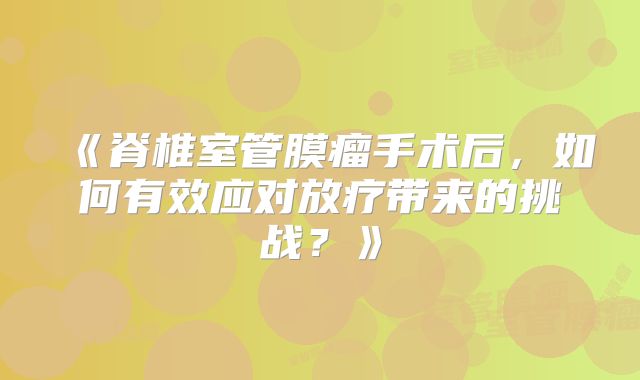 《脊椎室管膜瘤手术后，如何有效应对放疗带来的挑战？》