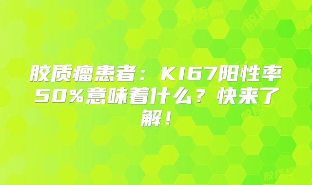 胶质瘤患者：KI67阳性率50%意味着什么？快来了解！