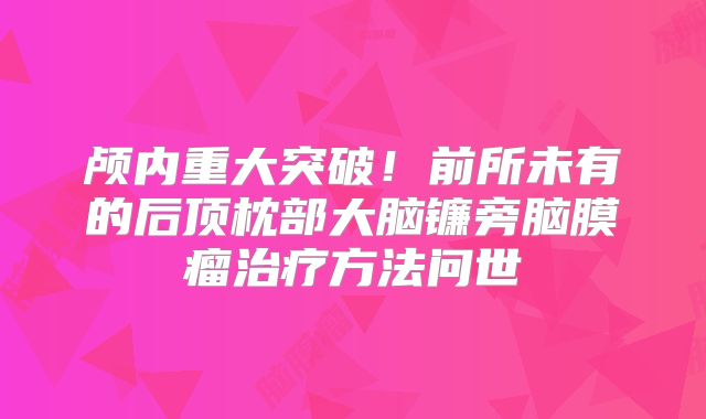 颅内重大突破！前所未有的后顶枕部大脑镰旁脑膜瘤治疗方法问世