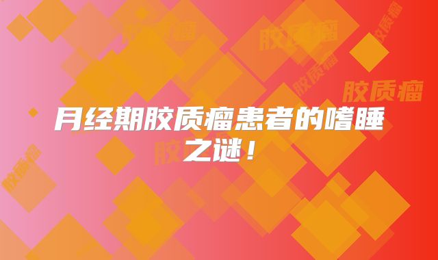 月经期胶质瘤患者的嗜睡之谜！