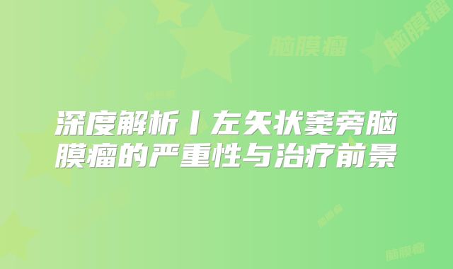 深度解析丨左矢状窦旁脑膜瘤的严重性与治疗前景