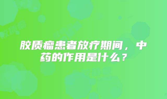 胶质瘤患者放疗期间，中药的作用是什么？