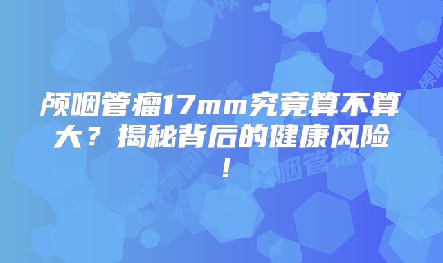 颅咽管瘤17mm究竟算不算大？揭秘背后的健康风险！