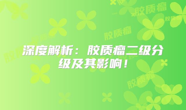 深度解析：胶质瘤二级分级及其影响！