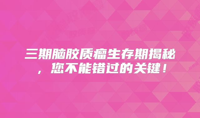 三期脑胶质瘤生存期揭秘，您不能错过的关键！