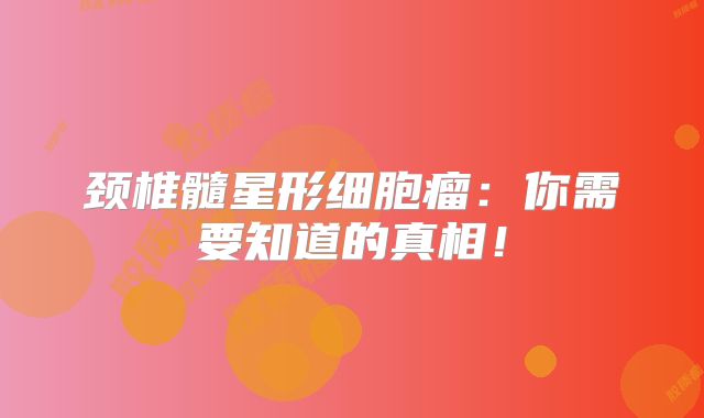 颈椎髓星形细胞瘤：你需要知道的真相！