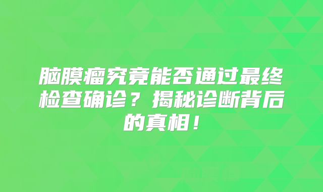 脑膜瘤究竟能否通过最终检查确诊？揭秘诊断背后的真相！