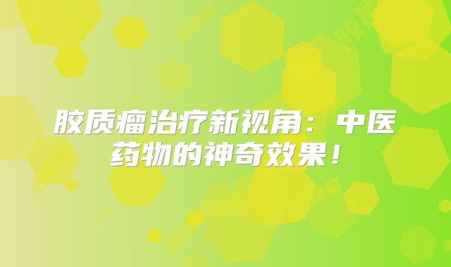 胶质瘤治疗新视角：中医药物的神奇效果！
