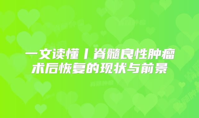一文读懂丨脊髓良性肿瘤术后恢复的现状与前景