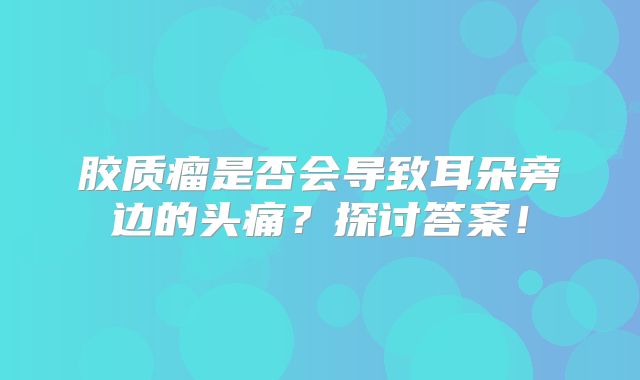 胶质瘤是否会导致耳朵旁边的头痛？探讨答案！