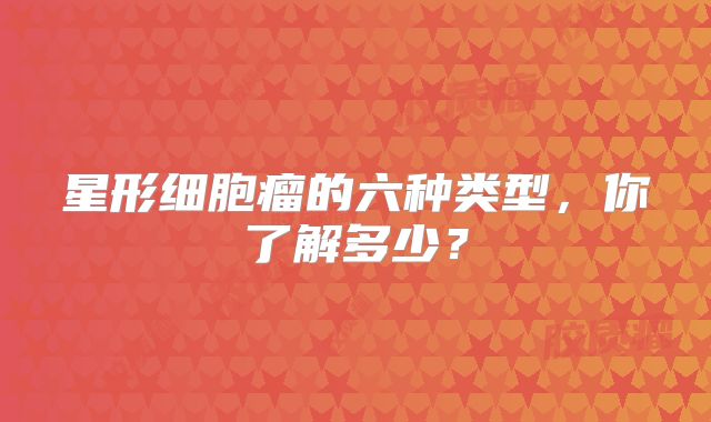 星形细胞瘤的六种类型，你了解多少？