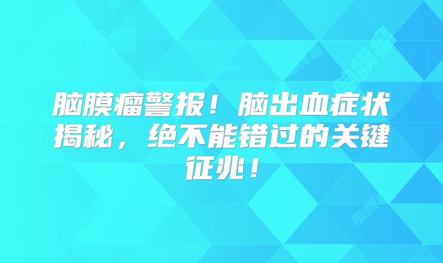 脑膜瘤警报！脑出血症状揭秘，绝不能错过的关键征兆！