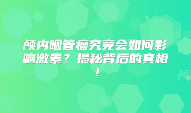 颅内咽管瘤究竟会如何影响激素？揭秘背后的真相！
