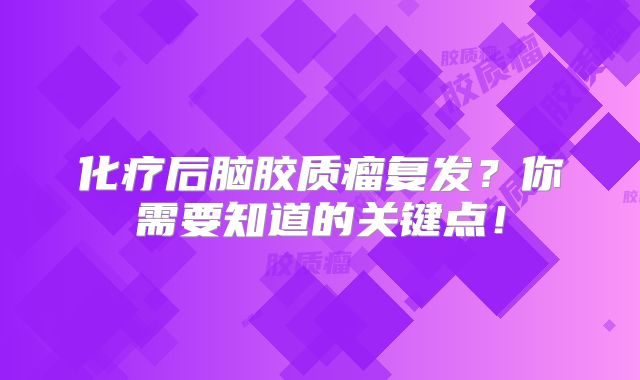 化疗后脑胶质瘤复发？你需要知道的关键点！