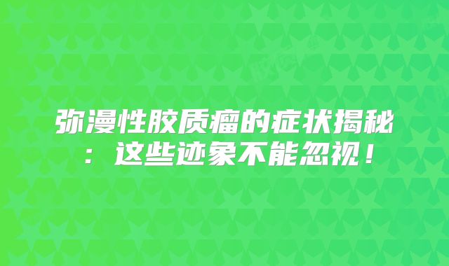 弥漫性胶质瘤的症状揭秘：这些迹象不能忽视！