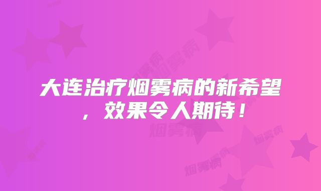 大连治疗烟雾病的新希望，效果令人期待！