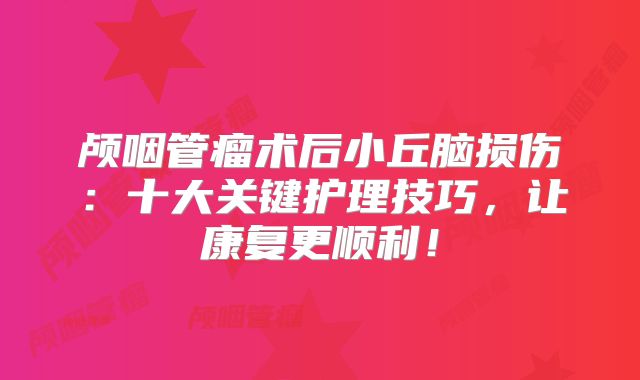 颅咽管瘤术后小丘脑损伤：十大关键护理技巧，让康复更顺利！