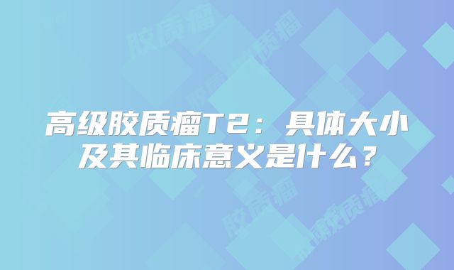 高级胶质瘤T2：具体大小及其临床意义是什么？