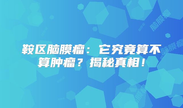 鞍区脑膜瘤：它究竟算不算肿瘤？揭秘真相！