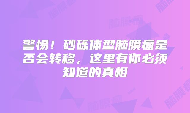警惕！砂砾体型脑膜瘤是否会转移，这里有你必须知道的真相