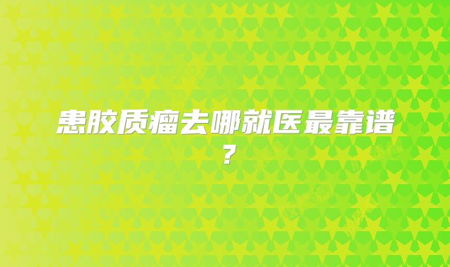 患胶质瘤去哪就医最靠谱？