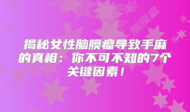 揭秘女性脑膜瘤导致手麻的真相：你不可不知的7个关键因素！