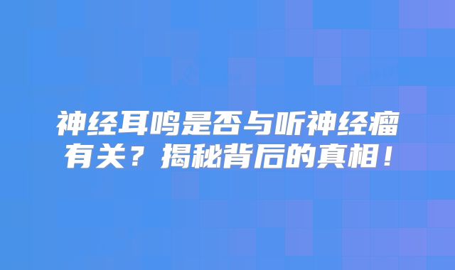 神经耳鸣是否与听神经瘤有关？揭秘背后的真相！