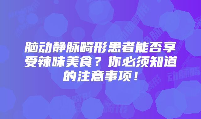 脑动静脉畸形患者能否享受辣味美食？你必须知道的注意事项！