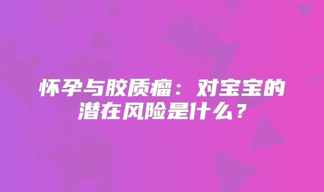 怀孕与胶质瘤：对宝宝的潜在风险是什么？