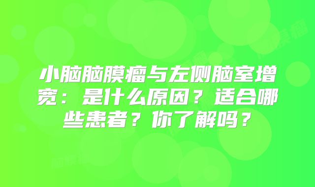 小脑脑膜瘤与左侧脑室增宽：是什么原因？适合哪些患者？你了解吗？
