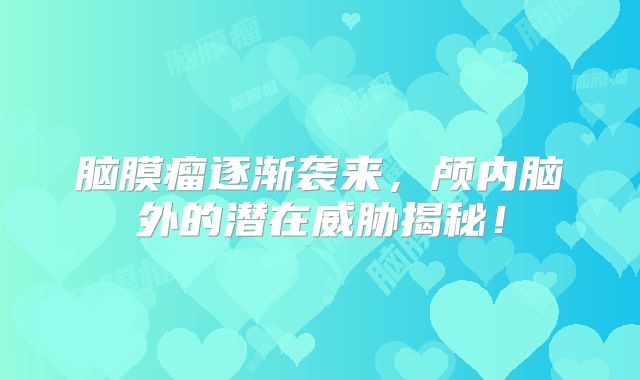 脑膜瘤逐渐袭来，颅内脑外的潜在威胁揭秘！