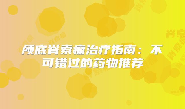 颅底脊索瘤治疗指南：不可错过的药物推荐