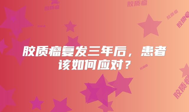 胶质瘤复发三年后，患者该如何应对？