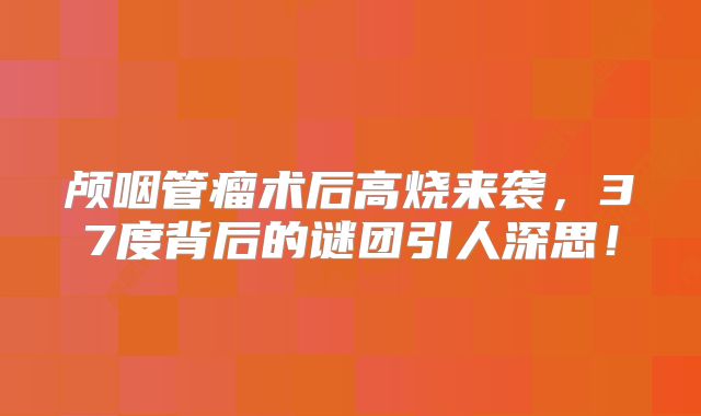 颅咽管瘤术后高烧来袭，37度背后的谜团引人深思！