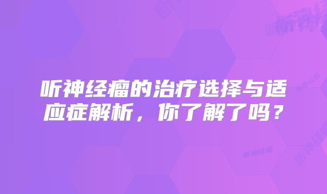 听神经瘤的治疗选择与适应症解析，你了解了吗？