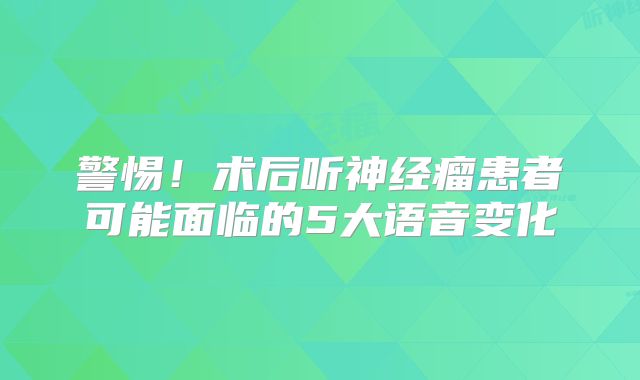 警惕！术后听神经瘤患者可能面临的5大语音变化