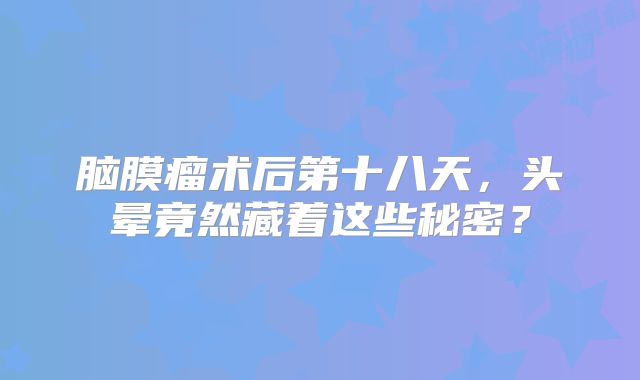 脑膜瘤术后第十八天，头晕竟然藏着这些秘密？