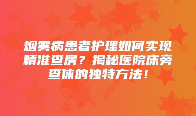 烟雾病患者护理如何实现精准查房？揭秘医院床旁查体的独特方法！