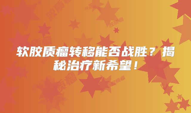 软胶质瘤转移能否战胜？揭秘治疗新希望！