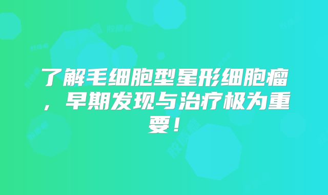 了解毛细胞型星形细胞瘤，早期发现与治疗极为重要！