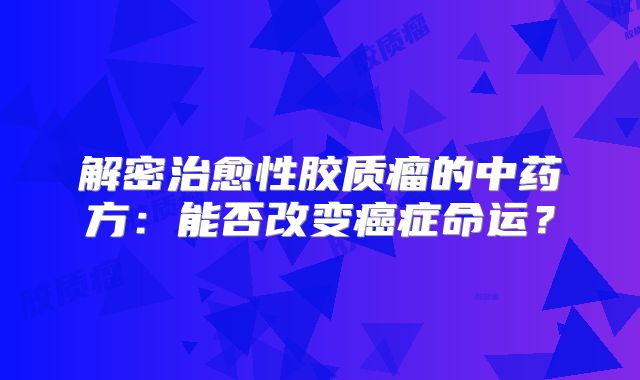 解密治愈性胶质瘤的中药方：能否改变癌症命运？