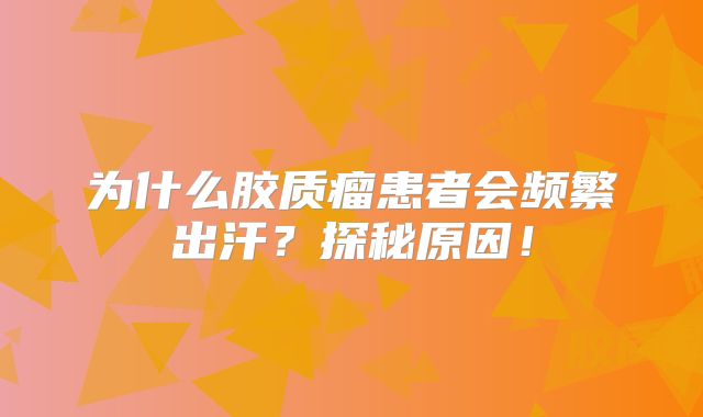 为什么胶质瘤患者会频繁出汗？探秘原因！