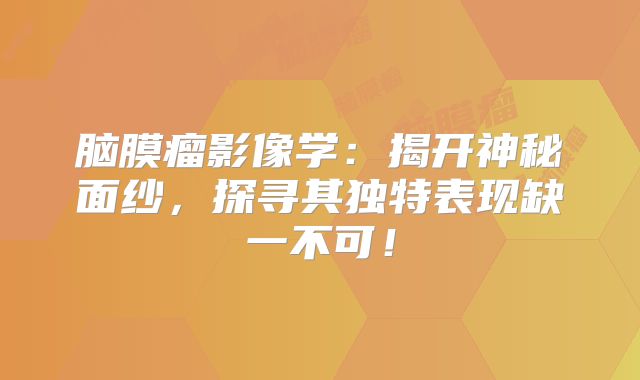 脑膜瘤影像学：揭开神秘面纱，探寻其独特表现缺一不可！