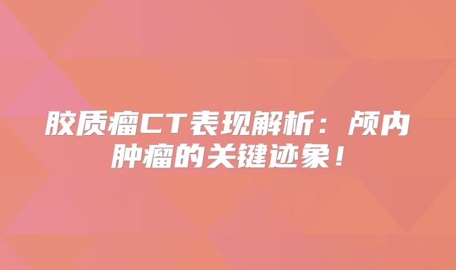 胶质瘤CT表现解析：颅内肿瘤的关键迹象！