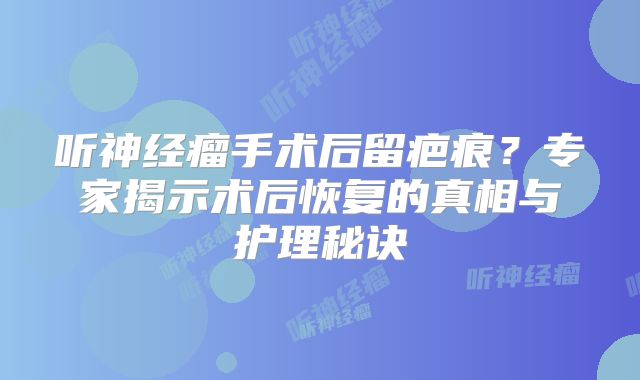 听神经瘤手术后留疤痕？专家揭示术后恢复的真相与护理秘诀